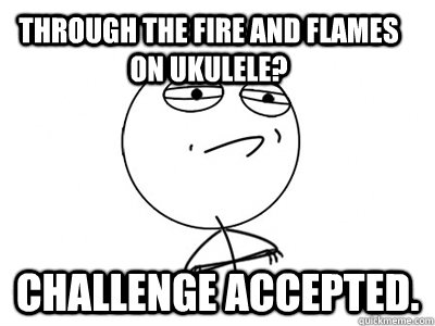 Through the Fire and Flames on Ukulele? CHALLENGE ACCEPTED.  Challenge Accepted