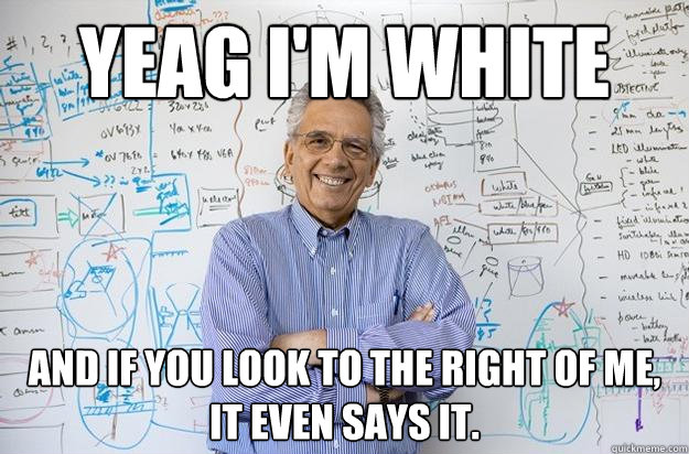 Yeag I'm White And if you look to the right of me, it even says it. - Yeag I'm White And if you look to the right of me, it even says it.  Engineering Professor