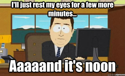 I'll just rest my eyes for a few more minutes... Aaaaand it's noon - I'll just rest my eyes for a few more minutes... Aaaaand it's noon  aaaand its gone