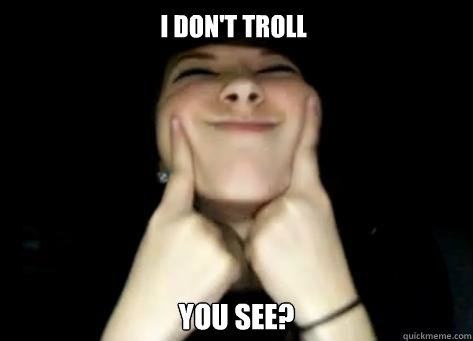 i don't troll YOU SEE?  