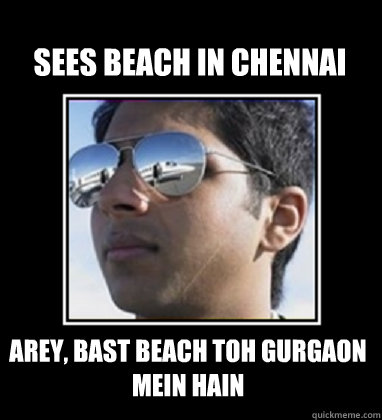 Sees beach in Chennai Arey, bast beach toh gurgaon mein hain  Rich Delhi Boy