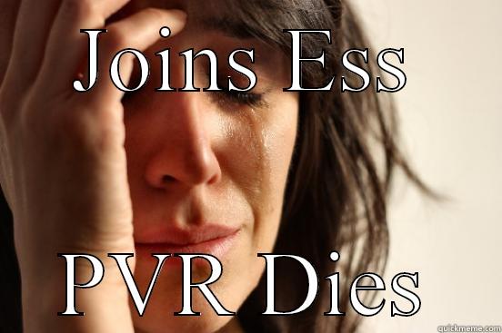 JOINS ESS PVR DIES First World Problems