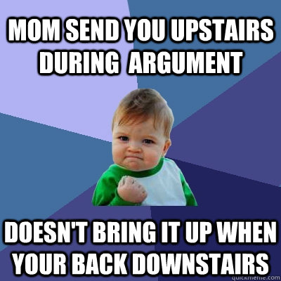 Mom send you upstairs during  argument Doesn't bring it up when your back downstairs  Success Kid