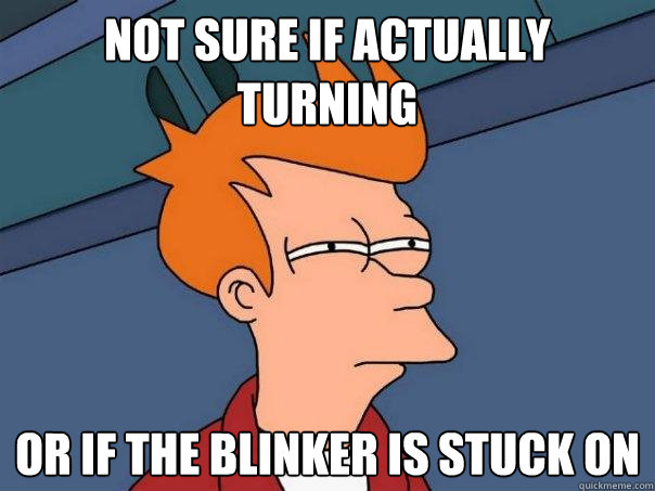 Not sure if actually turning Or if the blinker is stuck on  Futurama Fry