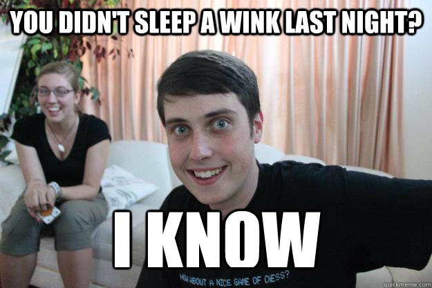 you didn't sleep a wink last night? i know  Overly Attached Boyfriend