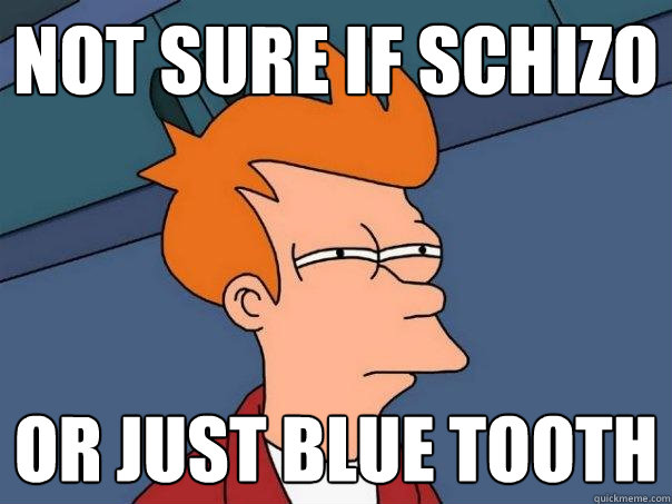 Not sure if Schizo Or just blue tooth  Futurama Fry