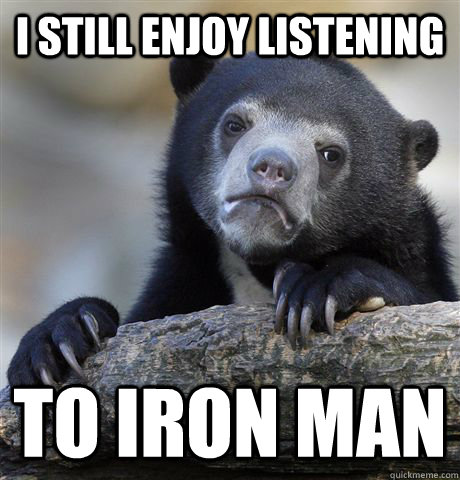 I still enjoy listening to iron man - I still enjoy listening to iron man  Confession Bear