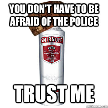 You don't have to be afraid of the police trust me  Scumbag Alcohol