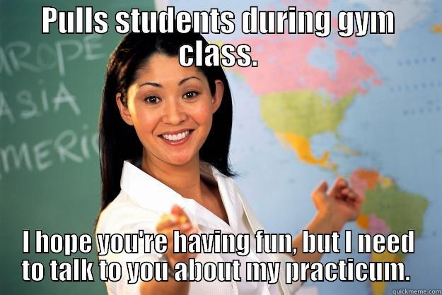 PULLS STUDENTS DURING GYM CLASS. I HOPE YOU'RE HAVING FUN, BUT I NEED TO TALK TO YOU ABOUT MY PRACTICUM.  Unhelpful High School Teacher