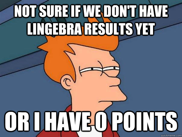 Not sure if we don't have lingebra results yet Or I have 0 points - Not sure if we don't have lingebra results yet Or I have 0 points  Futurama Fry