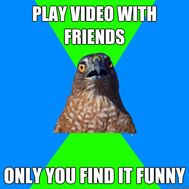 Play video with friends Only you find it funny  Hawkward