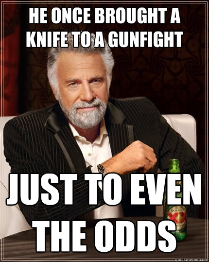 he once brought a knife to a gunfight just to even the odds  The Most Interesting Man In The World