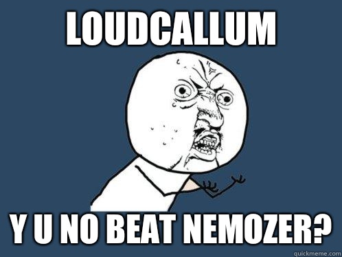 LOUDCALLUM Y U NO BEAT NEMOZER?  Y U No