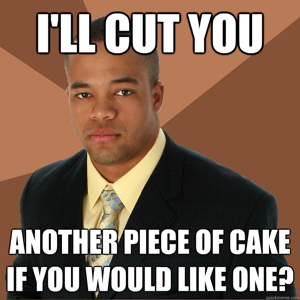 i'll cut you another piece of cake if you would like one? - i'll cut you another piece of cake if you would like one?  Successful Black Man