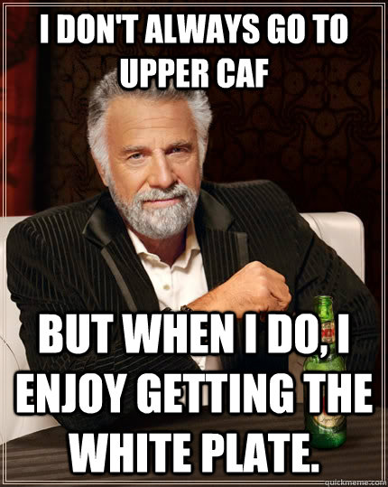 I don't always go to upper caf but when I do, I enjoy getting the white plate.  The Most Interesting Man In The World