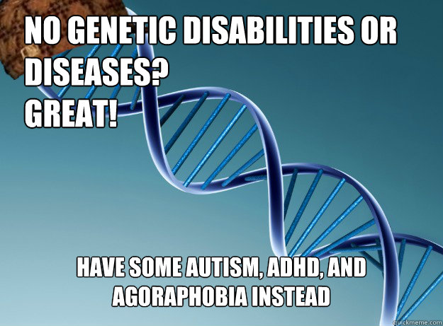 No genetic disabilities or 
diseases?
Great! Have some autism, ADHD, and agoraphobia instead - No genetic disabilities or 
diseases?
Great! Have some autism, ADHD, and agoraphobia instead  Scumbag Genetics