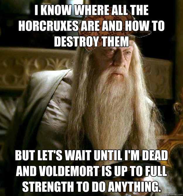 I know where all the horcruxes are and how to destroy them But let's wait until I'm dead and Voldemort is up to full strength to do anything. - I know where all the horcruxes are and how to destroy them But let's wait until I'm dead and Voldemort is up to full strength to do anything.  Scumbag Dumbledore