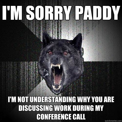 I'm Sorry Paddy I'm Not Understanding Why You Are Discussing Work During My Conference Call  Insanity Wolf