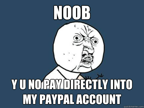 NOOB Y U NO PAY DIRECTLY INTO MY PAYPAL ACCOUNT  Y U No