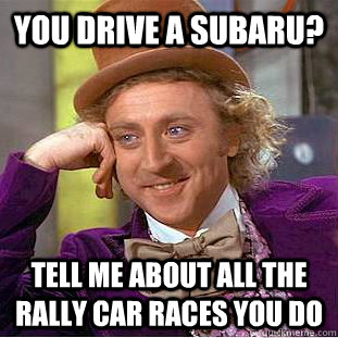 you drive a Subaru? tell me about all the rally car races you do - you drive a Subaru? tell me about all the rally car races you do  Condescending Wonka