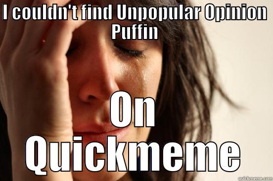 unpopular opinion - I COULDN'T FIND UNPOPULAR OPINION PUFFIN ON QUICKMEME First World Problems