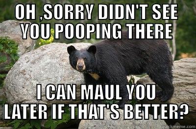 it's a bear haha - OH ,SORRY DIDN'T SEE YOU POOPING THERE I CAN MAUL YOU LATER IF THAT'S BETTER? Misc