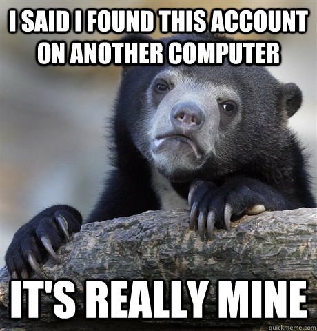 I said i found this account on another computer it's really mine  Confession Bear