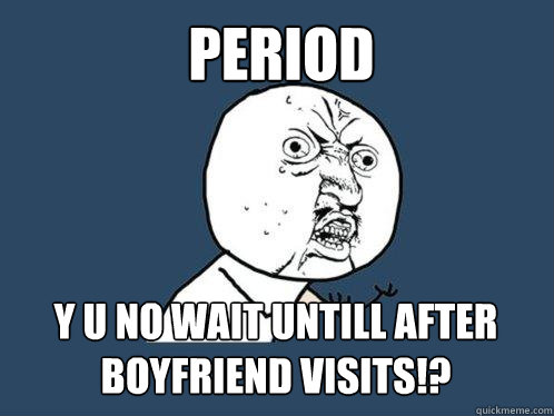 period Y U NO wait untill after boyfriend visits!?  Y U No