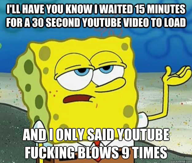 I'll have you know I waited 15 minutes for a 30 second youtube video to load And I only said youtube fucking blows 9 times - I'll have you know I waited 15 minutes for a 30 second youtube video to load And I only said youtube fucking blows 9 times  Tough Spongebob