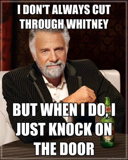 I don't always cut through whitney  but when I do, i just knock on the door - I don't always cut through whitney  but when I do, i just knock on the door  The Most Interesting Man In The World