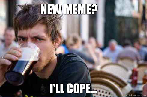 New Meme? i'll cope... - New Meme? i'll cope...  Lazy College Senior