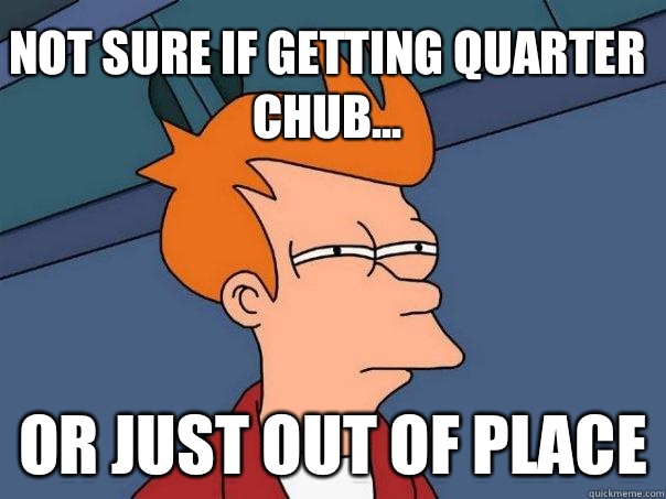 Not sure if getting quarter chub... Or just out of place  Futurama Fry