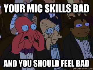 Your mic skills bad and you should feel bad  Bad Zoidberg