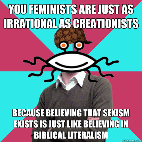 You feminists are just as irrational as creationists Because believing that sexism exists is just like believing in biblical literalism  Scumbag Privilege Denying rAtheism