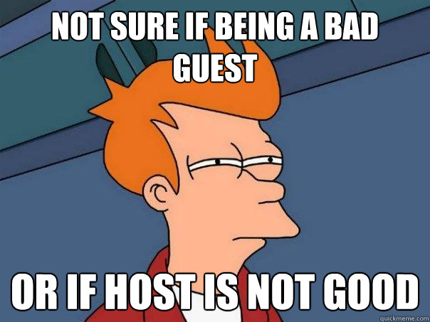 Not sure if being a bad guest Or if host is not good  Futurama Fry