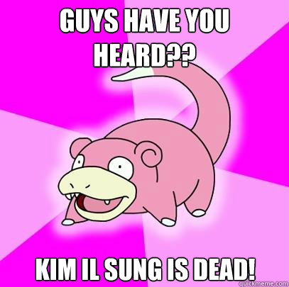 Guys have you heard?? Kim Il Sung is dead!   Slowpoke