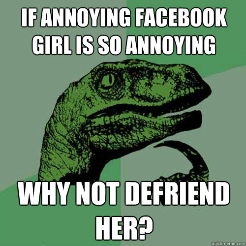 if annoying facebook girl is so annoying Why not defriend her?  Philosoraptor