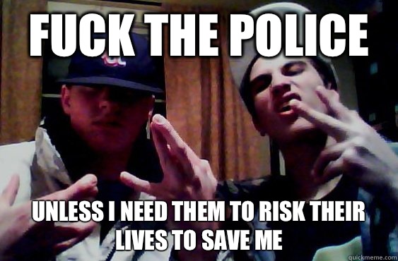 FUCK THE POLICE  Unless i need them to risk their lives to save me  