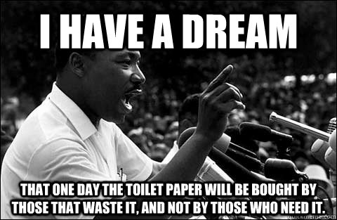 I have a dream That one day the toilet paper will be bought by those that waste it, and not by those who need it.  MLK meme