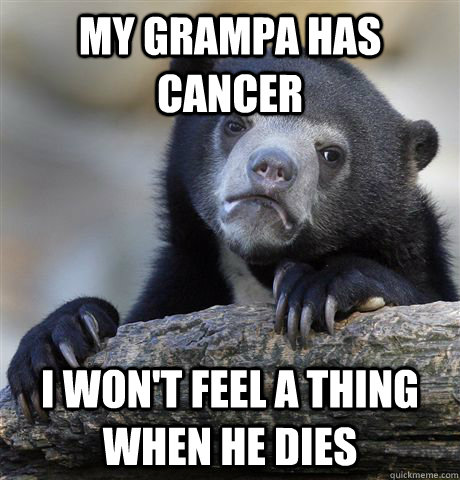 My grampa has cancer I won't feel a thing when he dies  Confession Bear