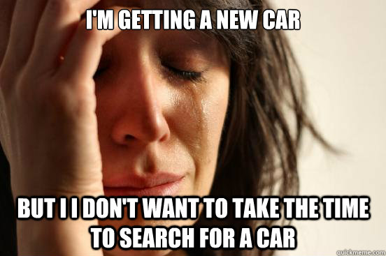 I'm getting a new car but i i don't want to take the time to search for a car - I'm getting a new car but i i don't want to take the time to search for a car  First World Problems