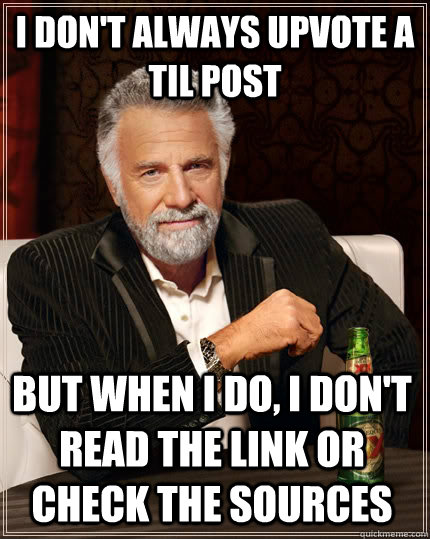 I don't always upvote a TIL post but when I do, I don't read the link or check the sources - I don't always upvote a TIL post but when I do, I don't read the link or check the sources  The Most Interesting Man In The World