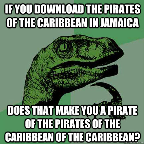 If you download The Pirates of the Caribbean in Jamaica Does that make you a pirate of the pirates of the caribbean of the Caribbean?  Philosoraptor