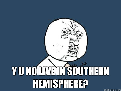  y u no live in southern hemisphere?  Y U No