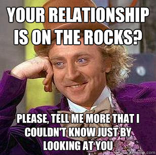 Your relationship is on the rocks? Please, tell me more that I couldn't know just by looking at you  Condescending Wonka