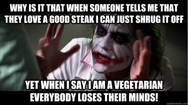 Why is it that when someone tells me that they love a good steak i can just shrug it off yet When I say I am a vegetarian EVERYBODY LOSES THeir minds!    Joker Mind Loss