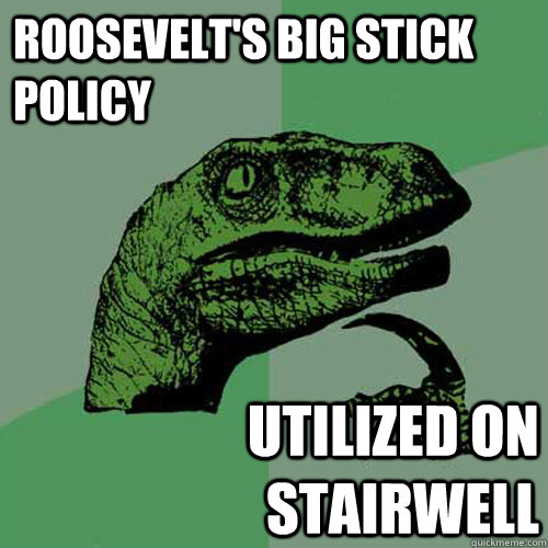 Roosevelt's big stick policy utilized on stairwell  Philosoraptor