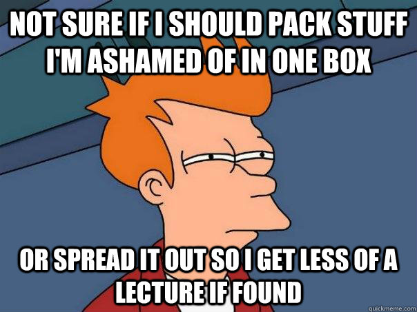 Not sure if I should pack stuff i'm ashamed of in one box Or spread it out so i get less of a lecture if found - Not sure if I should pack stuff i'm ashamed of in one box Or spread it out so i get less of a lecture if found  Futurama Fry