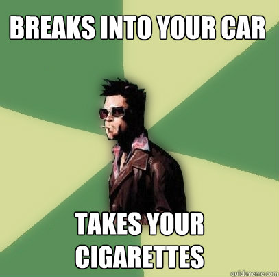 Breaks into your car Takes your cigarettes  Helpful Tyler Durden