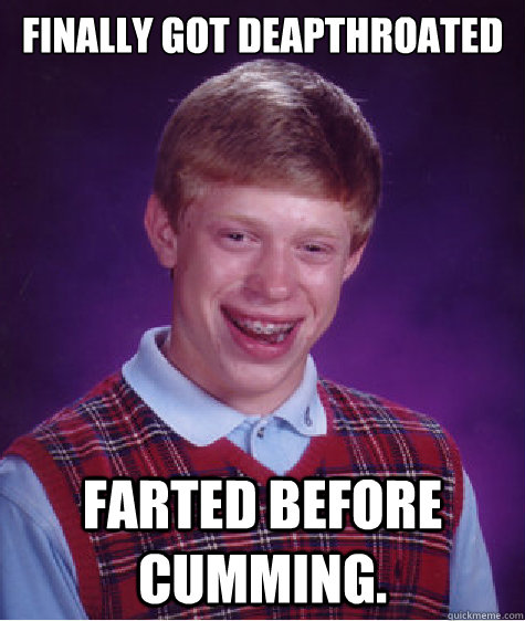 Finally got deapthroated  Farted before cumming.    Bad Luck Brian